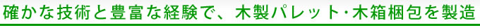 確かな技術と豊富な経験で、木製パレット･木箱梱包を製造